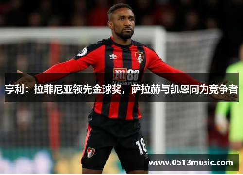 亨利：拉菲尼亚领先金球奖，萨拉赫与凯恩同为竞争者