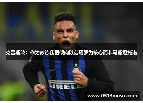 克雷斯波：作为教练我更倾向以劳塔罗为核心而非马斯坦托诺
