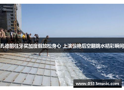 孔德前往牙买加度假放松身心 上演惊艳后空翻跳水精彩瞬间
