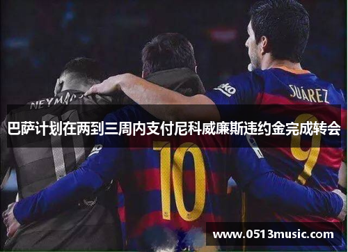 巴萨计划在两到三周内支付尼科威廉斯违约金完成转会