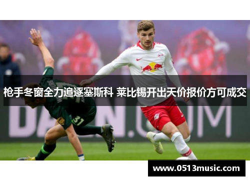 枪手冬窗全力追逐塞斯科 莱比锡开出天价报价方可成交