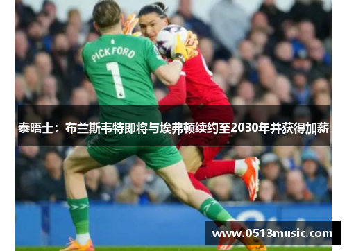 泰晤士：布兰斯韦特即将与埃弗顿续约至2030年并获得加薪