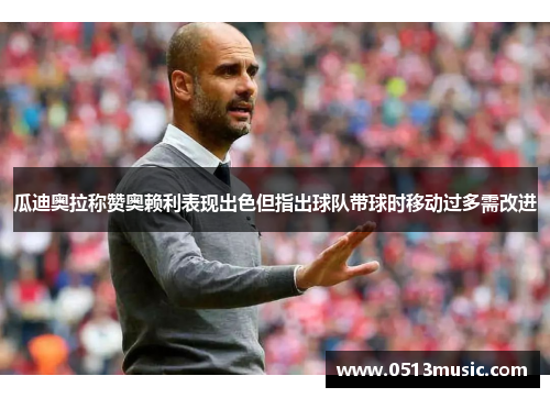 瓜迪奥拉称赞奥赖利表现出色但指出球队带球时移动过多需改进