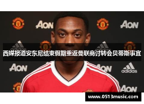 西媒报道安东尼结束假期重返曼联商讨转会贝蒂斯事宜